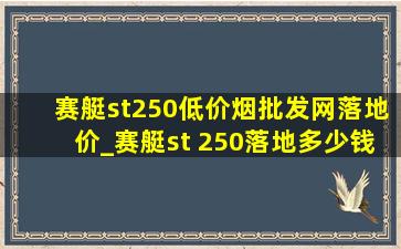 赛艇st250(低价烟批发网)落地价_赛艇st 250落地多少钱